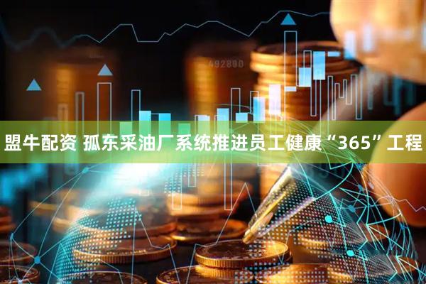 盟牛配资 孤东采油厂系统推进员工健康“365”工程