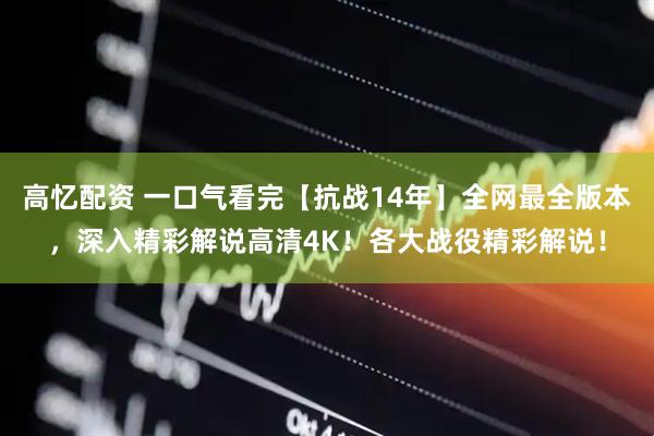 高忆配资 一口气看完【抗战14年】全网最全版本，深入精彩解说高清4K！各大战役精彩解说！