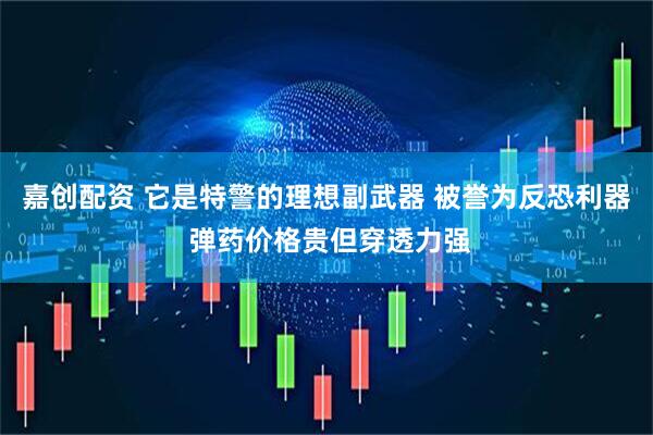 嘉创配资 它是特警的理想副武器 被誉为反恐利器 弹药价格贵但穿透力强