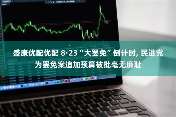 盛康优配优配 8·23“大罢免”倒计时, 民进党为罢免案追加预算被批毫无廉耻