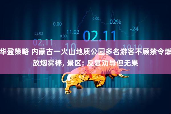 华盈策略 内蒙古一火山地质公园多名游客不顾禁令燃放烟雾棒, 景区: 反复劝导但无果