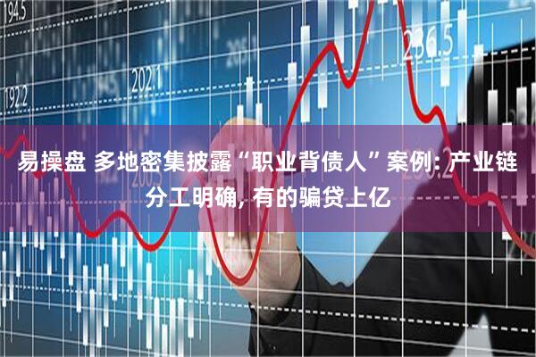 易操盘 多地密集披露“职业背债人”案例: 产业链分工明确, 有的骗贷上亿