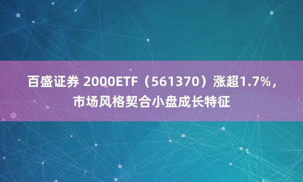 百盛证券 2000ETF（561370）涨超1.7%，市场风格契合小盘成长特征