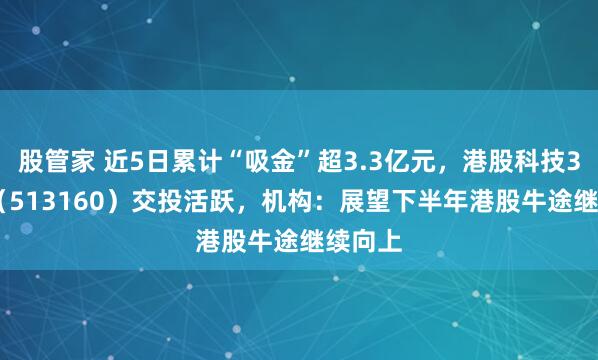 股管家 近5日累计“吸金”超3.3亿元，港股科技30ETF（513160）交投活跃，机构：展望下半年港股牛途继续向上