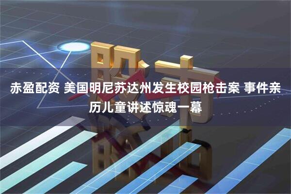 赤盈配资 美国明尼苏达州发生校园枪击案 事件亲历儿童讲述惊魂一幕