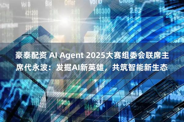 豪泰配资 AI Agent 2025大赛组委会联席主席代永波：发掘AI新英雄，共筑智能新生态