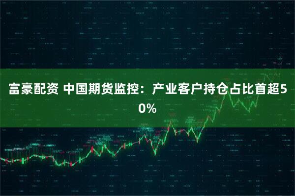 富豪配资 中国期货监控：产业客户持仓占比首超50%