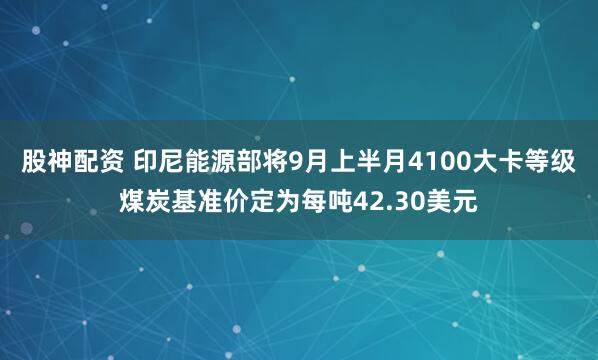 股神配资 印尼能源部将9月上半月4100大卡等级煤炭基准价定为每吨42.30美元