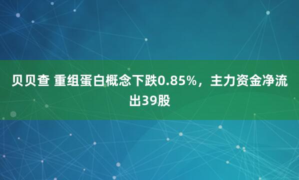 贝贝查 重组蛋白概念下跌0.85%，主力资金净流出39股