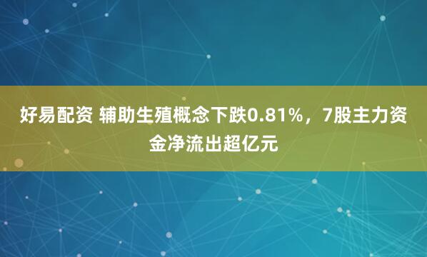 好易配资 辅助生殖概念下跌0.81%，7股主力资金净流出超亿元