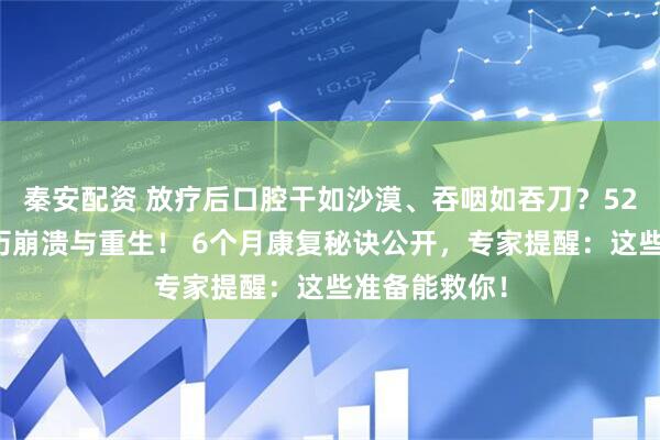 秦安配资 放疗后口腔干如沙漠、吞咽如吞刀？52岁女教师亲历崩溃与重生！ 6个月康复秘诀公开，专家提醒：这些准备能救你！