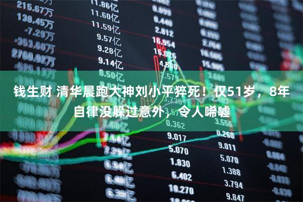 钱生财 清华晨跑大神刘小平猝死！仅51岁，8年自律没躲过意外，令人唏嘘