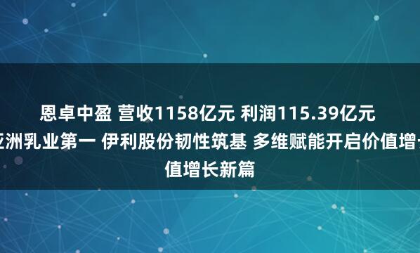 恩卓中盈 营收1158亿元 利润115.39亿元 稳居亚洲乳业第一 伊利股份韧性筑基 多维赋能开启价值增长新篇