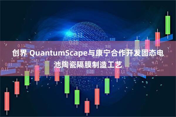 创界 QuantumScape与康宁合作开发固态电池陶瓷隔膜制造工艺