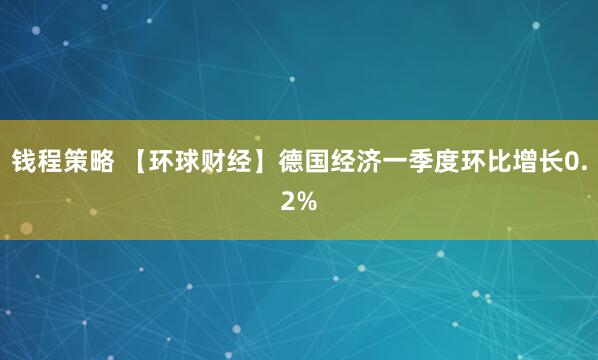 钱程策略 【环球财经】德国经济一季度环比增长0.2%