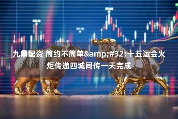 九鼎配资 简约不简单&#32;十五运会火炬传递四城同传一天完成