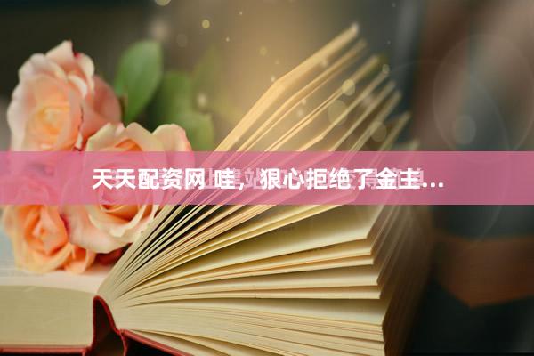 天天配资网 哇,狠心拒绝了金主...